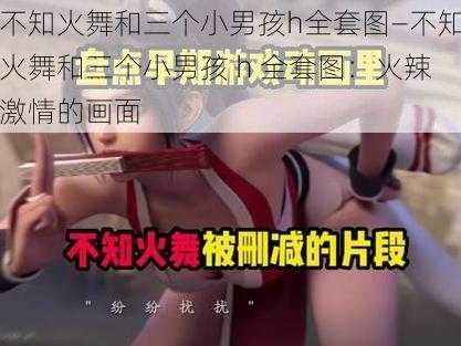 不知火舞和三个小男孩h全套图—不知火舞和三个小男孩 h 全套图：火辣激情的画面