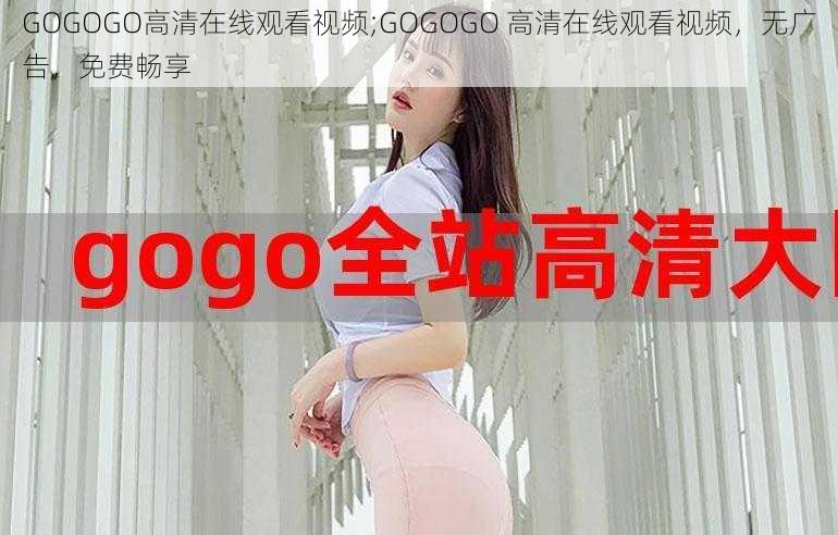 GOGOGO高清在线观看视频;GOGOGO 高清在线观看视频，无广告，免费畅享