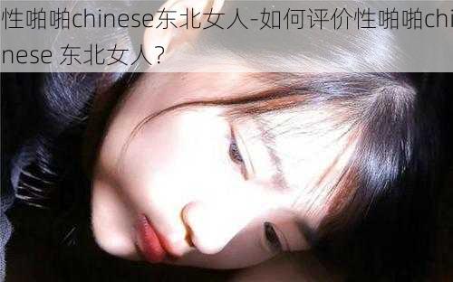 性啪啪chinese东北女人-如何评价性啪啪chinese 东北女人？