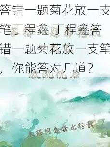 答错一题菊花放一支笔丁程鑫 丁程鑫答错一题菊花放一支笔，你能答对几道？