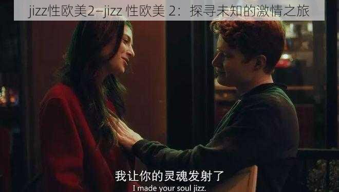 jizz性欧美2—jizz 性欧美 2：探寻未知的激情之旅