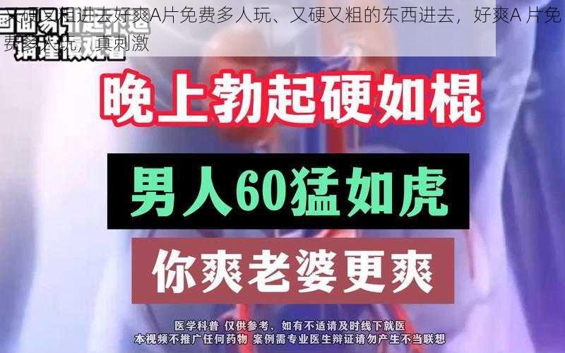 又硬又粗进去好爽A片免费多人玩、又硬又粗的东西进去，好爽A 片免费多人玩，真刺激