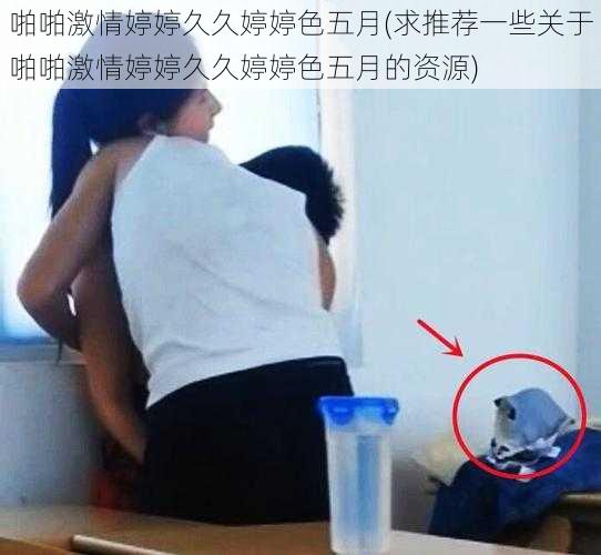 啪啪激情婷婷久久婷婷色五月(求推荐一些关于啪啪激情婷婷久久婷婷色五月的资源)