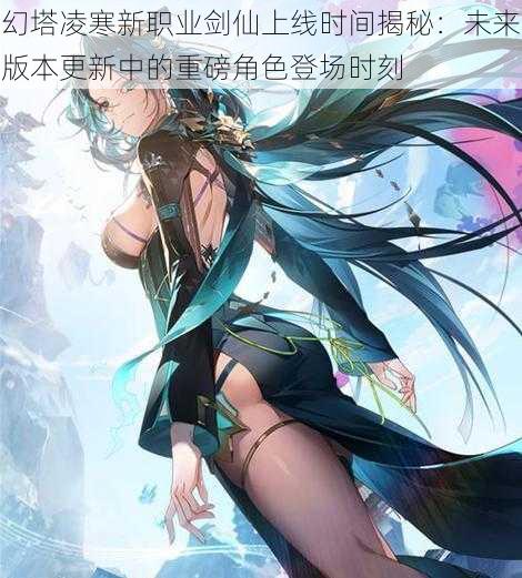 幻塔凌寒新职业剑仙上线时间揭秘：未来版本更新中的重磅角色登场时刻