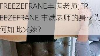 FREEZEFRANE丰满老师;FREEZEFRANE 丰满老师的身材为何如此火辣？