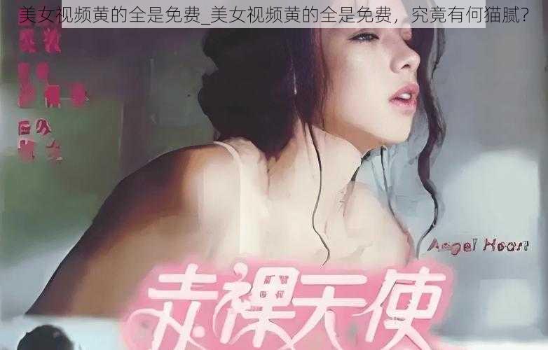 美女视频黄的全是免费_美女视频黄的全是免费，究竟有何猫腻？