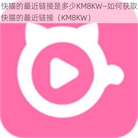 快猫的最近链接是多少KM8KW—如何获取快猫的最近链接（KM8KW）