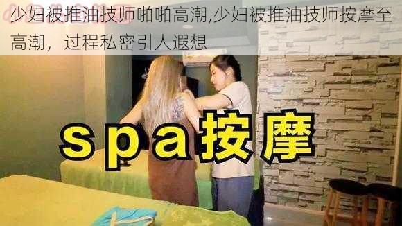 少妇被推油技师啪啪高潮,少妇被推油技师按摩至高潮，过程私密引人遐想