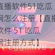 直播软件51吃瓜网怎么注册【直播软件 51 吃瓜网注册方式】