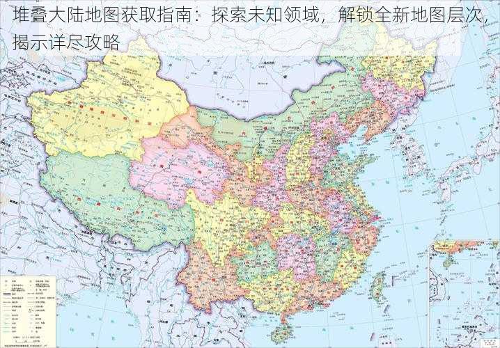 堆叠大陆地图获取指南：探索未知领域，解锁全新地图层次，揭示详尽攻略