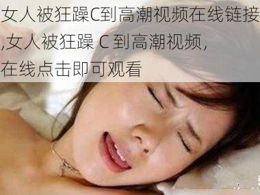 女人被狂躁C到高潮视频在线链接,女人被狂躁 C 到高潮视频，在线点击即可观看