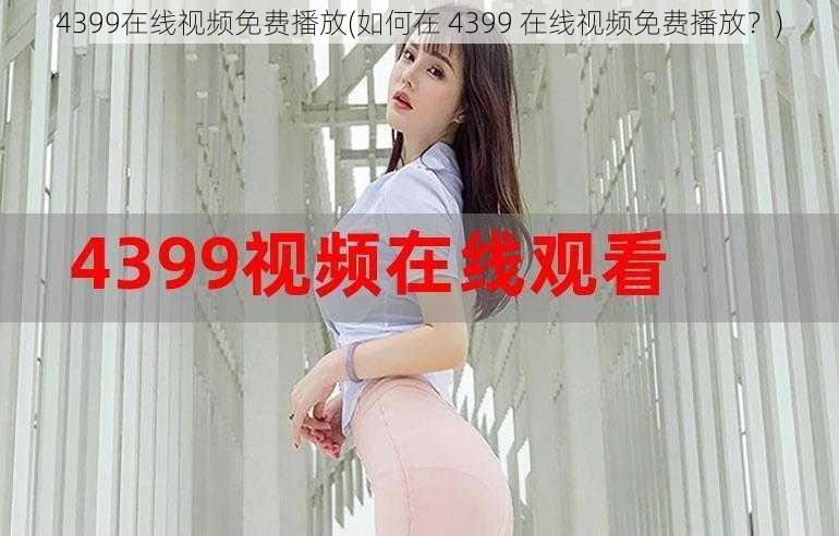 4399在线视频免费播放(如何在 4399 在线视频免费播放？)