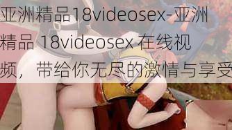 亚洲精品18videosex-亚洲精品 18videosex 在线视频，带给你无尽的激情与享受