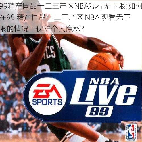 99精产国品一二三产区NBA观看无下限;如何在99 精产国品一二三产区 NBA 观看无下限的情况下保护个人隐私？