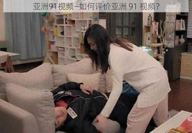 亚洲91视频—如何评价亚洲 91 视频？