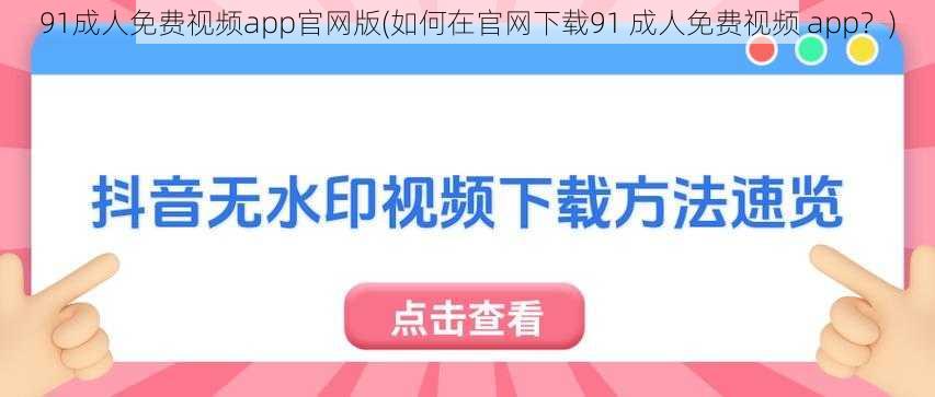 91成人免费视频app官网版(如何在官网下载91 成人免费视频 app？)