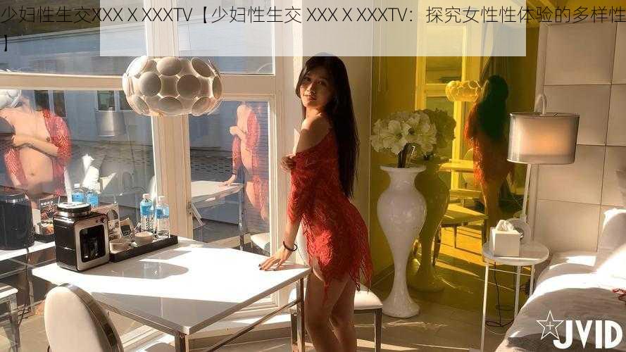 少妇性生交XXXⅩXXXTV【少妇性生交 XXXⅩXXXTV：探究女性性体验的多样性】