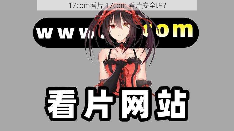 17com看片 17com 看片安全吗？