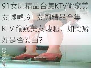 91女厕精品合集KTV偷窥美女嘘嘘;91 女厕精品合集 KTV 偷窥美女嘘嘘，如此癖好是否妥当？