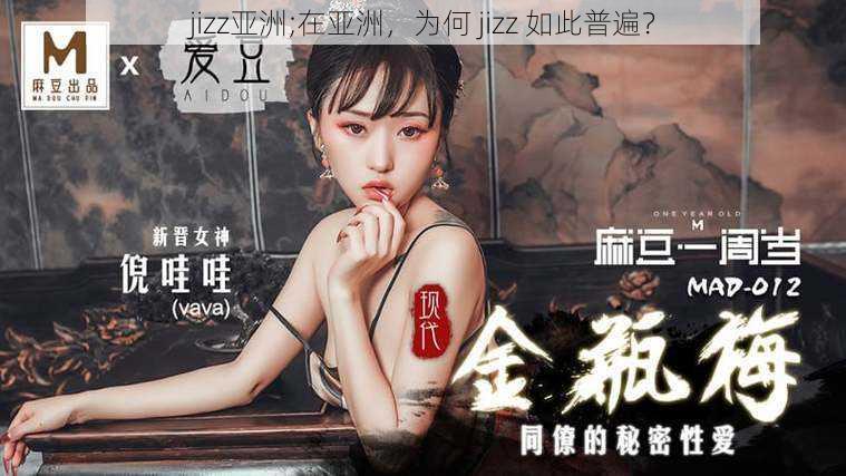 jizz亚洲;在亚洲，为何 jizz 如此普遍？