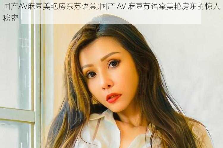 国产AV麻豆美艳房东苏语棠;国产 AV 麻豆苏语棠美艳房东的惊人秘密