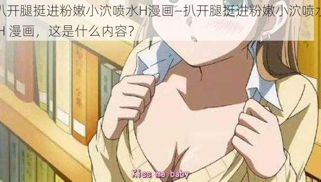 扒开腿挺进粉嫩小泬喷水H漫画—扒开腿挺进粉嫩小泬喷水 H 漫画，这是什么内容？