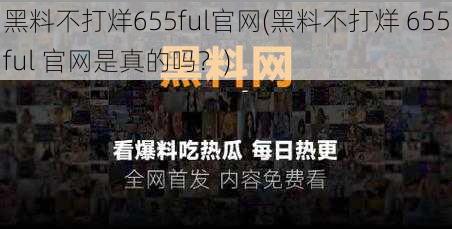 黑料不打烊655ful官网(黑料不打烊 655ful 官网是真的吗？)