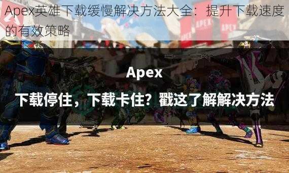 Apex英雄下载缓慢解决方法大全：提升下载速度的有效策略