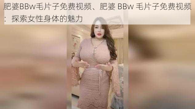 肥婆BBw毛片子免费视频、肥婆 BBw 毛片子免费视频：探索女性身体的魅力