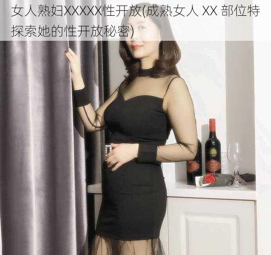 女人熟妇XXXXX性开放(成熟女人 XX 部位特探索她的性开放秘密)