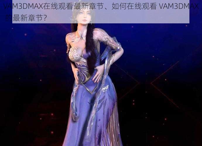 VAM3DMAX在线观看最新章节、如何在线观看 VAM3DMAX 的最新章节？