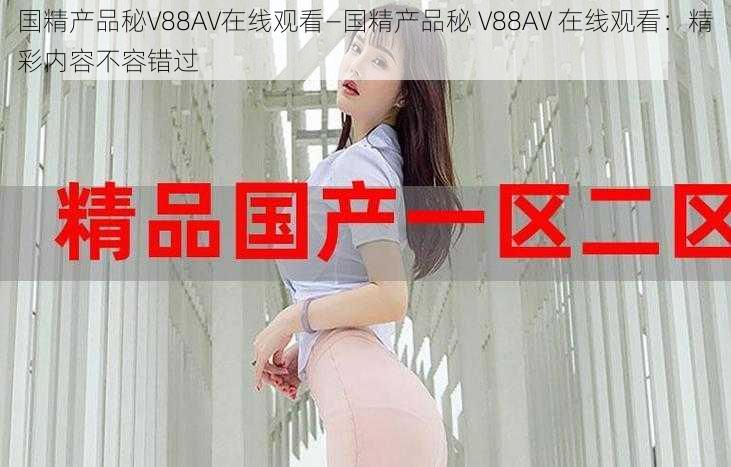 国精产品秘V88AV在线观看—国精产品秘 V88AV 在线观看：精彩内容不容错过