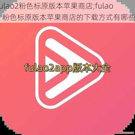 fulao2粉色标原版本苹果商店;fulao2 粉色标原版本苹果商店的下载方式有哪些？