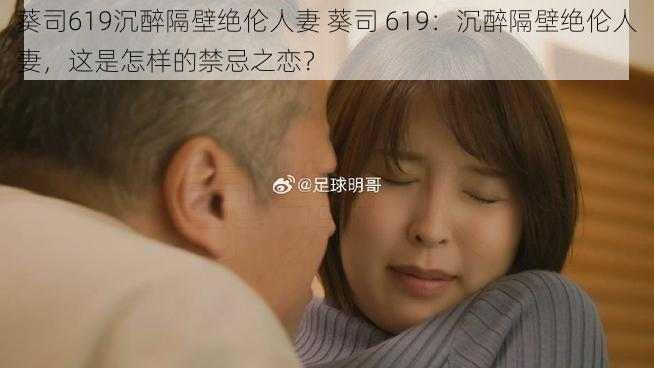 葵司619沉醉隔壁绝伦人妻 葵司 619：沉醉隔壁绝伦人妻，这是怎样的禁忌之恋？