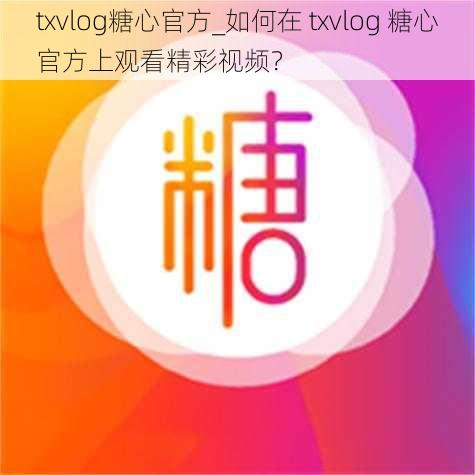 txvlog糖心官方_如何在 txvlog 糖心官方上观看精彩视频？