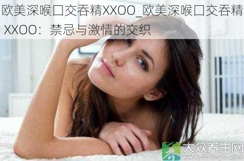 欧美深喉囗交吞精XXOO_欧美深喉囗交吞精 XXOO：禁忌与激情的交织