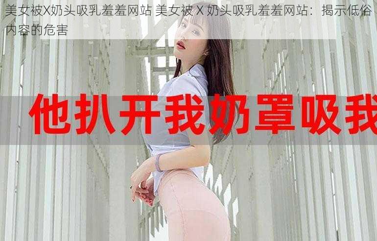 美女被X奶头吸乳羞羞网站 美女被 X 奶头吸乳羞羞网站：揭示低俗内容的危害