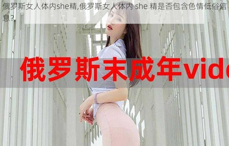 俄罗斯女人体内she精,俄罗斯女人体内 she 精是否包含色情低俗信息？