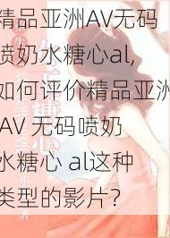 精品亚洲AV无码喷奶水糖心al,如何评价精品亚洲 AV 无码喷奶水糖心 al这种类型的影片？