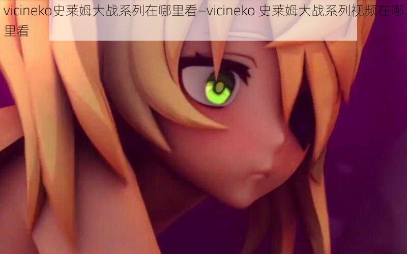 vicineko史莱姆大战系列在哪里看—vicineko 史莱姆大战系列视频在哪里看