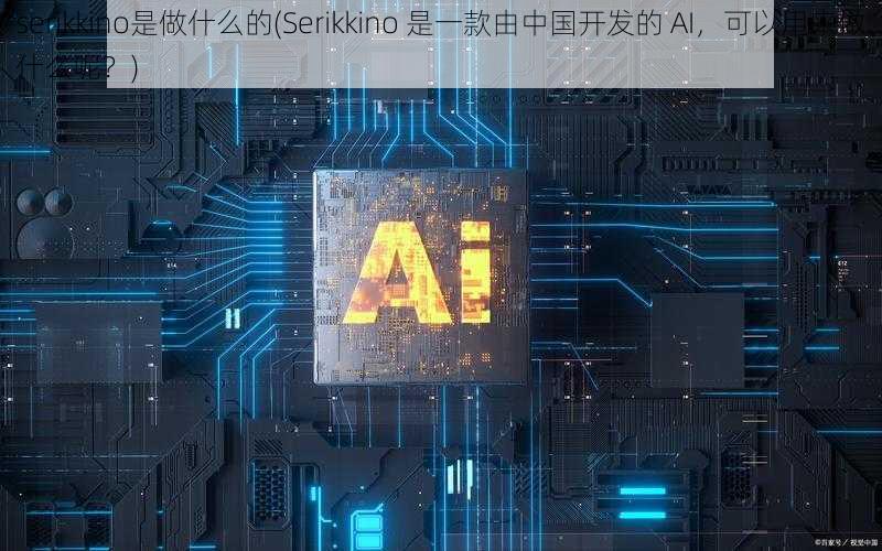 serikkino是做什么的(Serikkino 是一款由中国开发的 AI，可以用来做什么呢？)