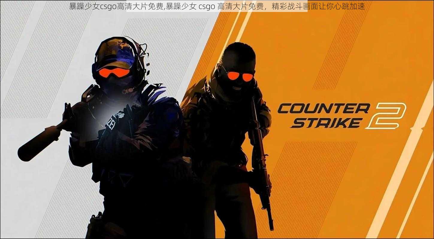 暴躁少女csgo高清大片免费,暴躁少女 csgo 高清大片免费，精彩战斗画面让你心跳加速