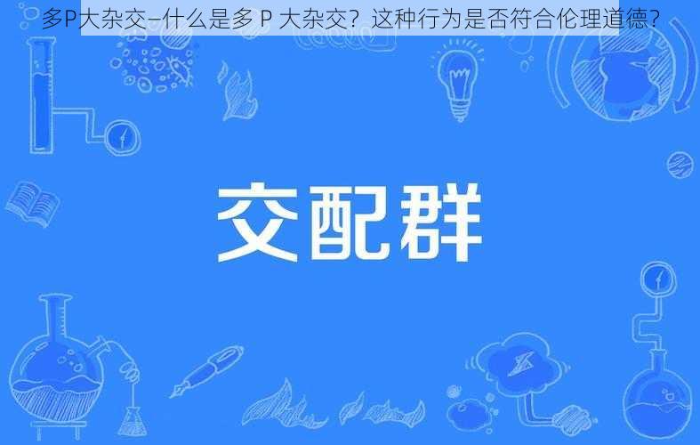 多P大杂交—什么是多 P 大杂交？这种行为是否符合伦理道德？