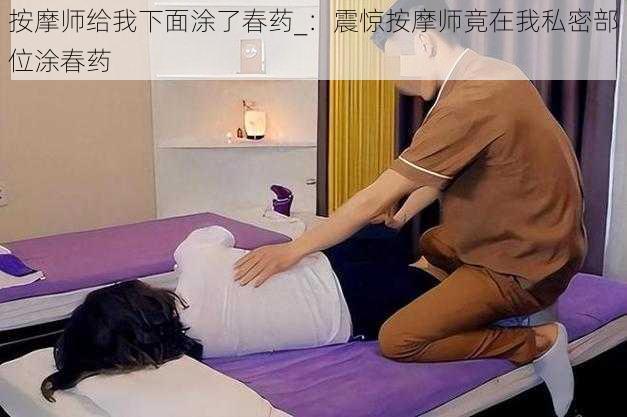 按摩师给我下面涂了春药_：震惊按摩师竟在我私密部位涂春药