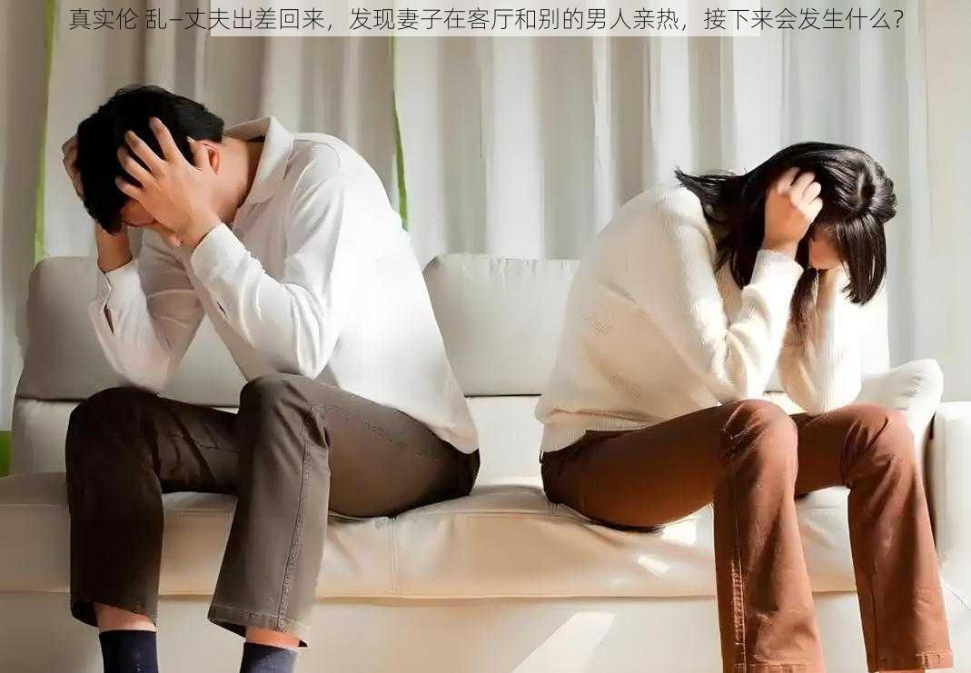 真实伦 乱—丈夫出差回来，发现妻子在客厅和别的男人亲热，接下来会发生什么？