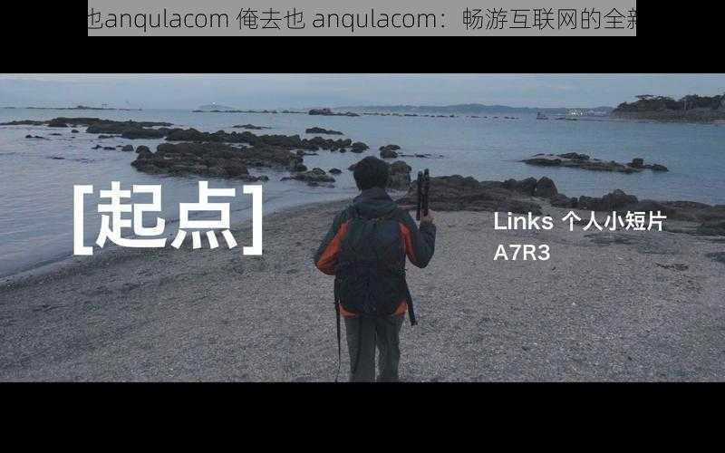 俺去 也anqulacom 俺去也 anqulacom：畅游互联网的全新起点