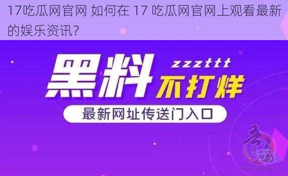 17吃瓜网官网 如何在 17 吃瓜网官网上观看最新的娱乐资讯？