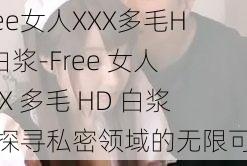 Free女人XXX多毛HD白浆-Free 女人 XXX 多毛 HD 白浆：探寻私密领域的无限可能