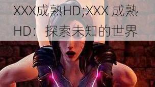 XXX成熟HD;XXX 成熟 HD：探索未知的世界