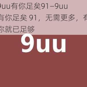 9uu有你足矣91—9uu 有你足矣 91，无需更多，有你就已足够